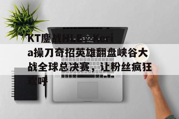 开云体育平台APP-KT鏖战HLE，Keria操刀奇招英雄翻盘峡谷大战全球总决赛，让粉丝疯狂欢呼的简单介绍