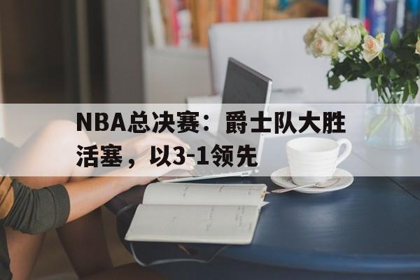 NBA总决赛:爵士队大胜活塞,以3-1领先 NBA总决赛:爵士队大胜活塞,以3-1领先