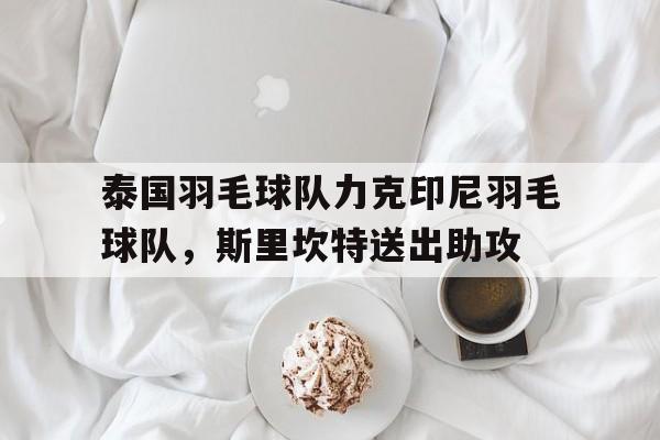 开云体育中国-包含泰国羽毛球队力克印尼羽毛球队，斯里坎特送出助攻的词条