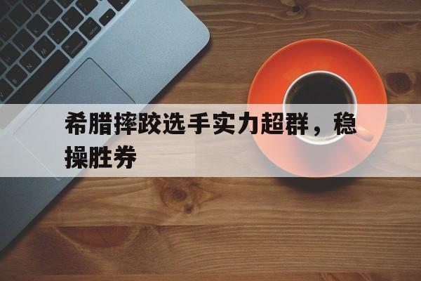 开云平台-希腊摔跤选手实力超群，稳操胜券的简单介绍